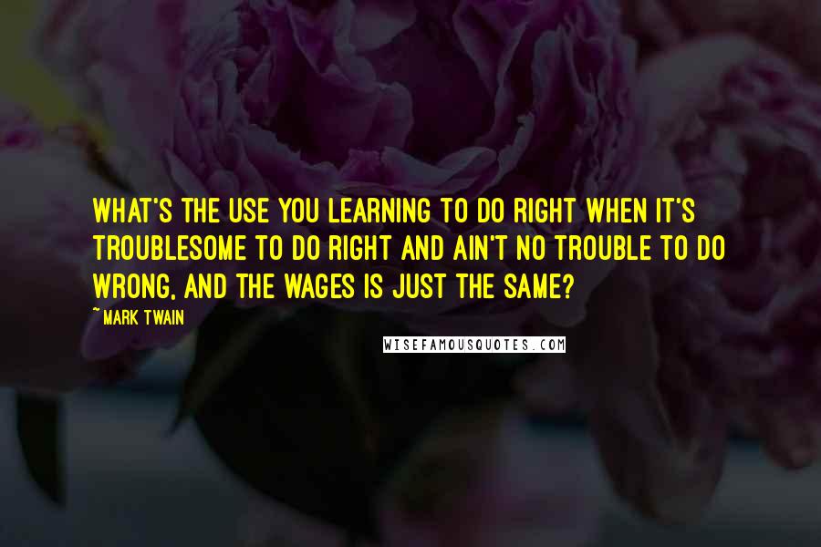 Mark Twain Quotes: What's the use you learning to do right when it's troublesome to do right and ain't no trouble to do wrong, and the wages is just the same?