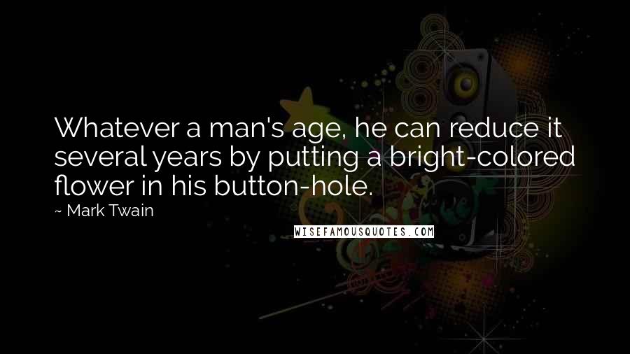 Mark Twain Quotes: Whatever a man's age, he can reduce it several years by putting a bright-colored flower in his button-hole.