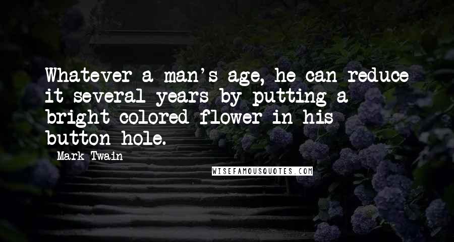 Mark Twain Quotes: Whatever a man's age, he can reduce it several years by putting a bright-colored flower in his button-hole.