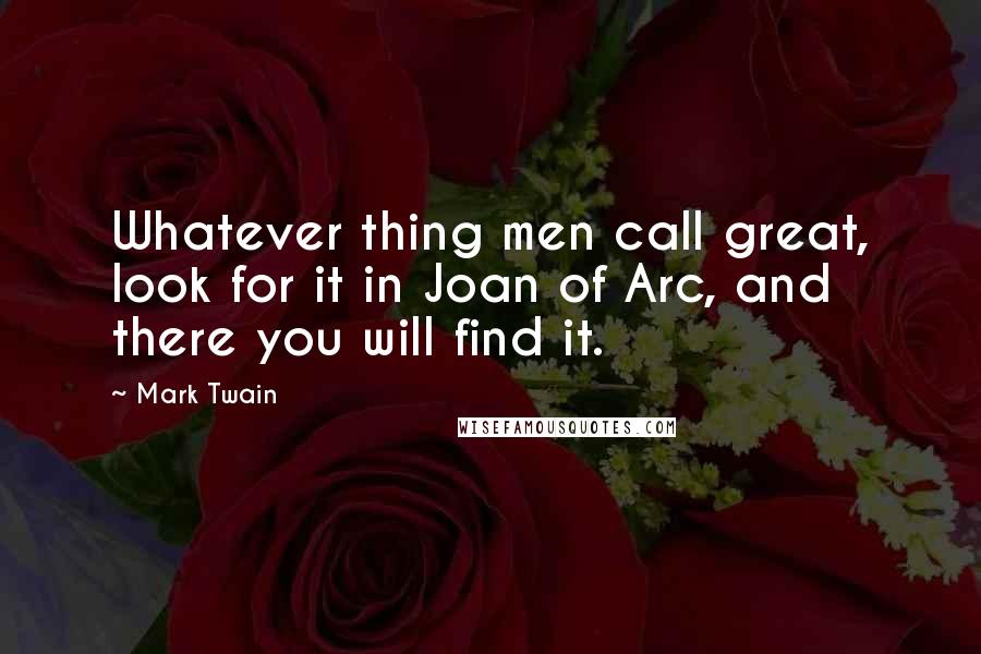 Mark Twain Quotes: Whatever thing men call great, look for it in Joan of Arc, and there you will find it.