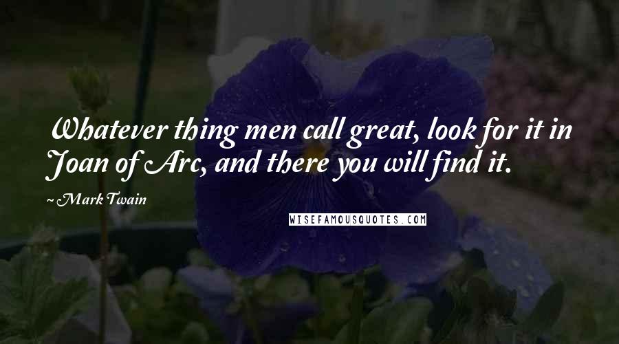 Mark Twain Quotes: Whatever thing men call great, look for it in Joan of Arc, and there you will find it.