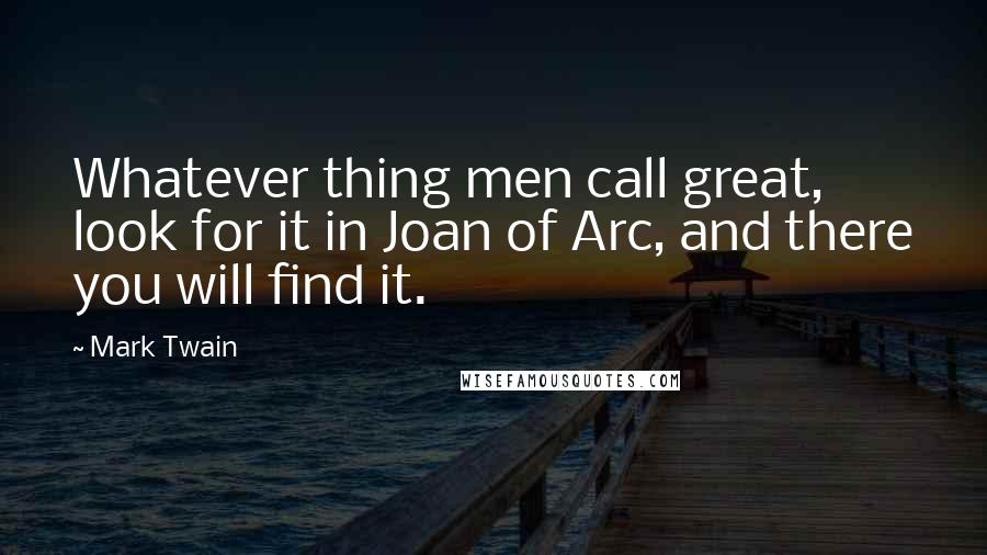 Mark Twain Quotes: Whatever thing men call great, look for it in Joan of Arc, and there you will find it.