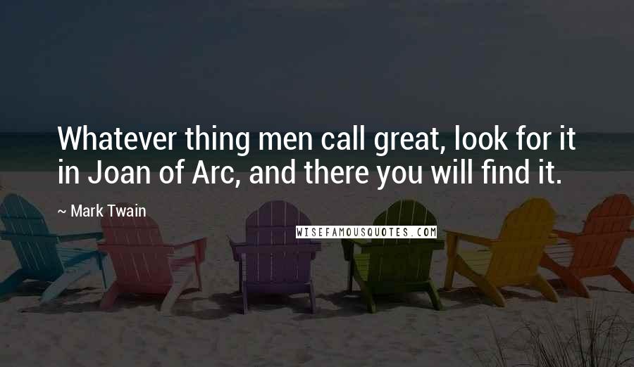 Mark Twain Quotes: Whatever thing men call great, look for it in Joan of Arc, and there you will find it.