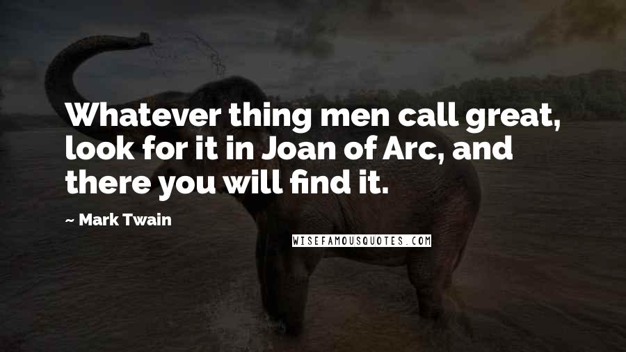 Mark Twain Quotes: Whatever thing men call great, look for it in Joan of Arc, and there you will find it.
