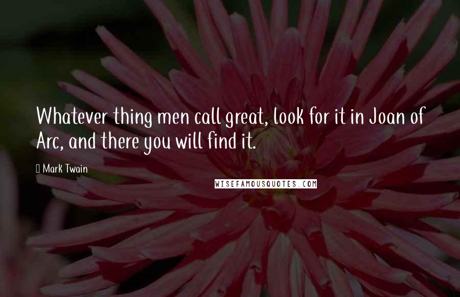 Mark Twain Quotes: Whatever thing men call great, look for it in Joan of Arc, and there you will find it.