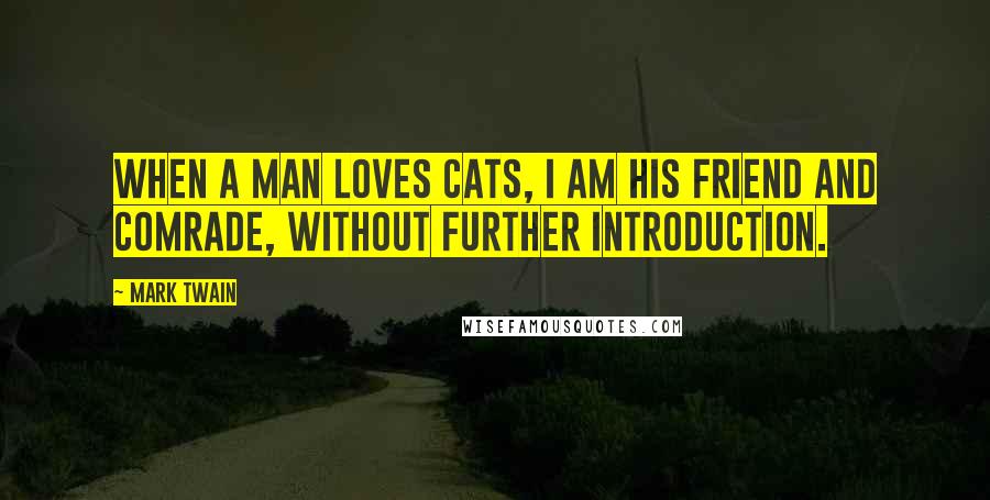 Mark Twain Quotes: When a man loves cats, I am his friend and comrade, without further introduction.