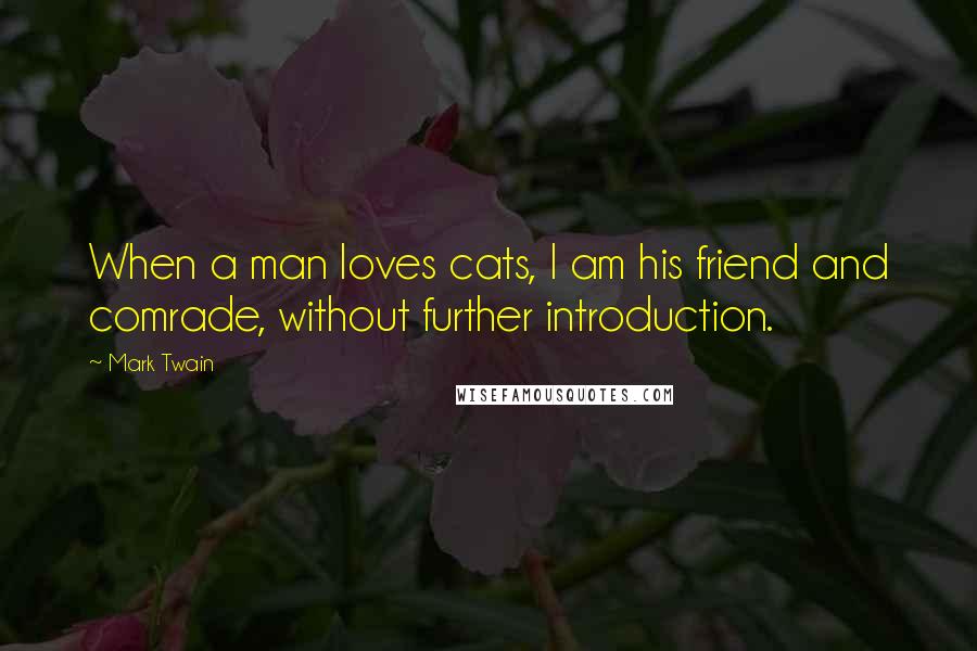 Mark Twain Quotes: When a man loves cats, I am his friend and comrade, without further introduction.