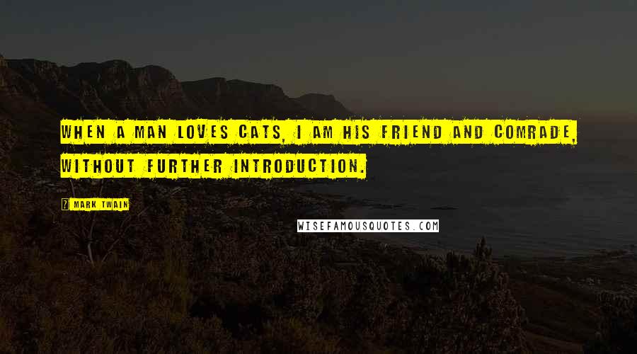 Mark Twain Quotes: When a man loves cats, I am his friend and comrade, without further introduction.