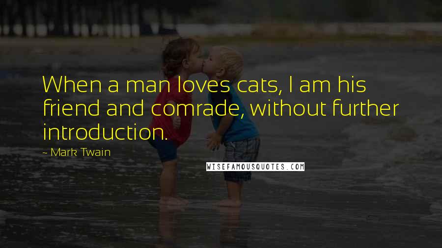 Mark Twain Quotes: When a man loves cats, I am his friend and comrade, without further introduction.