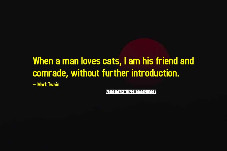 Mark Twain Quotes: When a man loves cats, I am his friend and comrade, without further introduction.