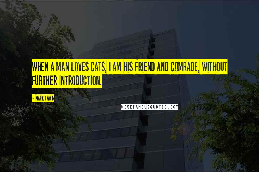 Mark Twain Quotes: When a man loves cats, I am his friend and comrade, without further introduction.