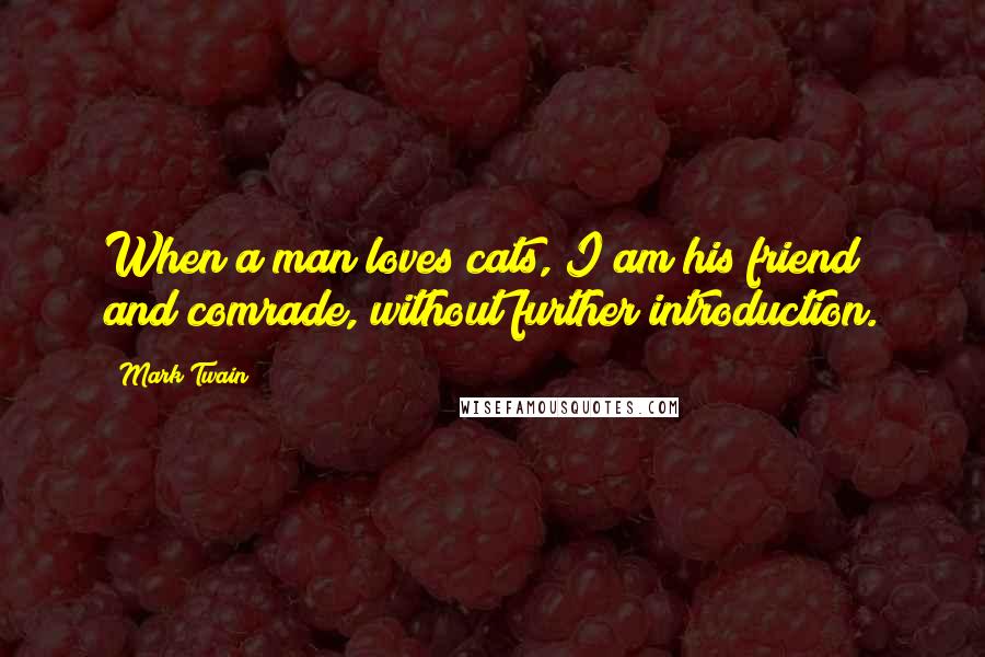 Mark Twain Quotes: When a man loves cats, I am his friend and comrade, without further introduction.
