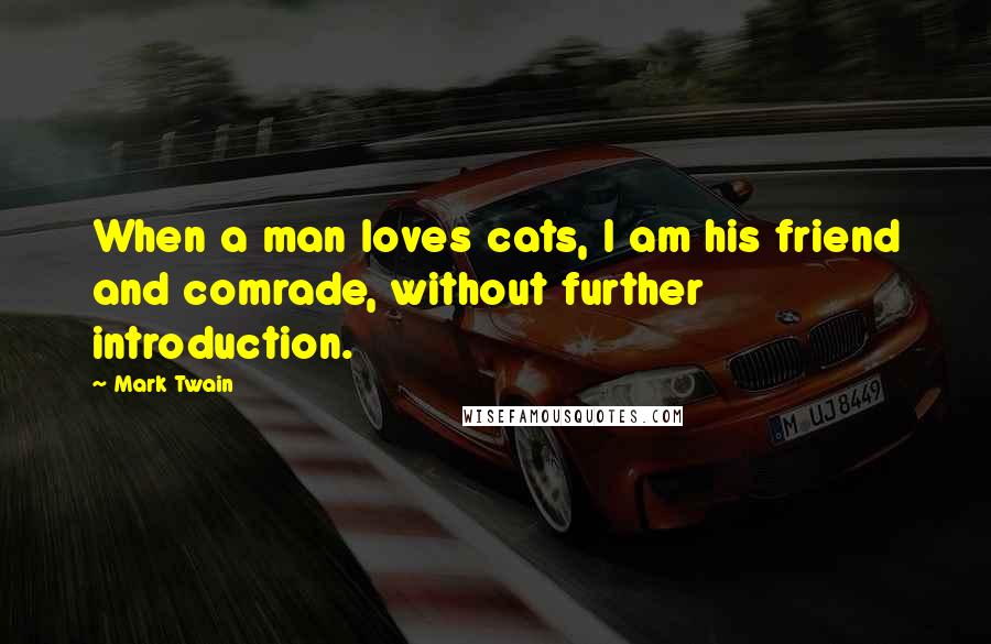 Mark Twain Quotes: When a man loves cats, I am his friend and comrade, without further introduction.