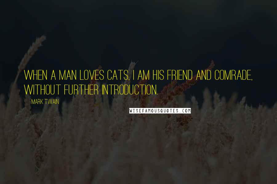Mark Twain Quotes: When a man loves cats, I am his friend and comrade, without further introduction.