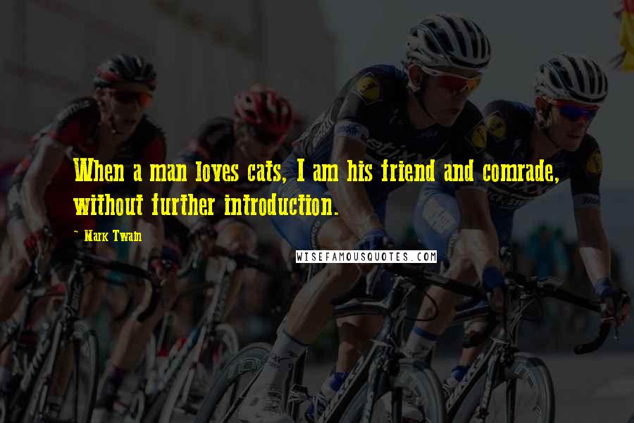 Mark Twain Quotes: When a man loves cats, I am his friend and comrade, without further introduction.