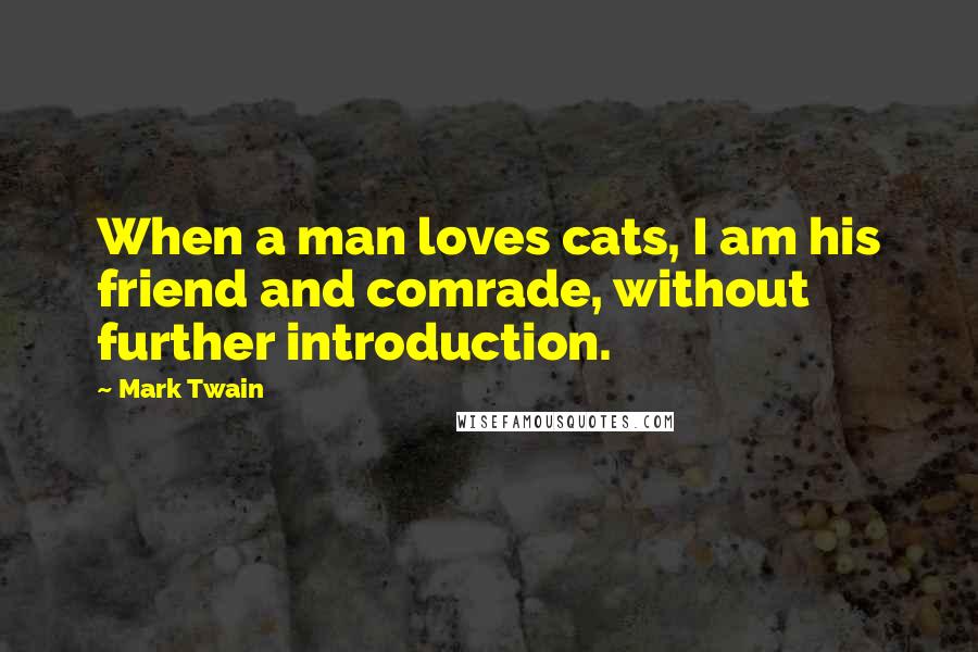 Mark Twain Quotes: When a man loves cats, I am his friend and comrade, without further introduction.
