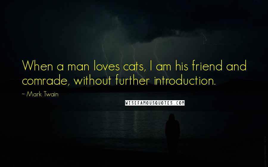 Mark Twain Quotes: When a man loves cats, I am his friend and comrade, without further introduction.