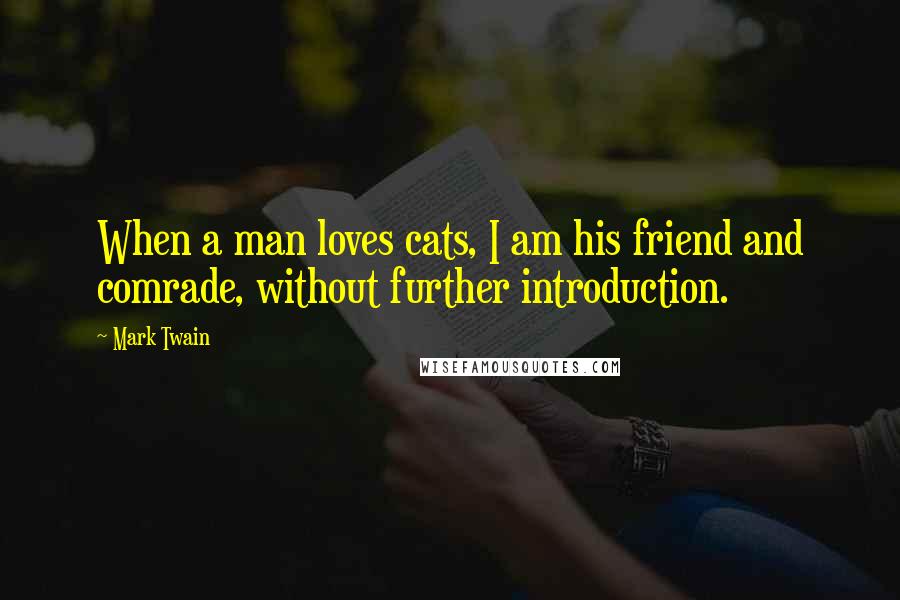 Mark Twain Quotes: When a man loves cats, I am his friend and comrade, without further introduction.