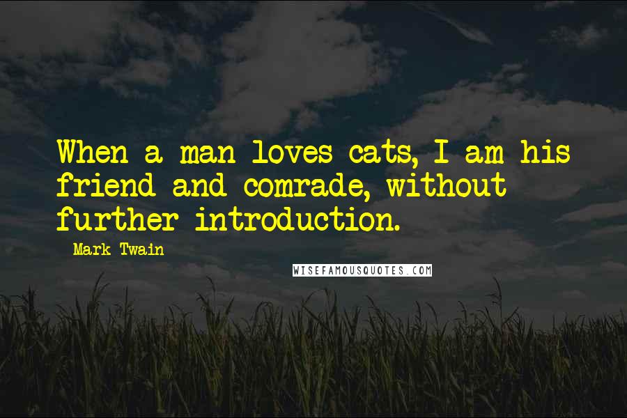 Mark Twain Quotes: When a man loves cats, I am his friend and comrade, without further introduction.