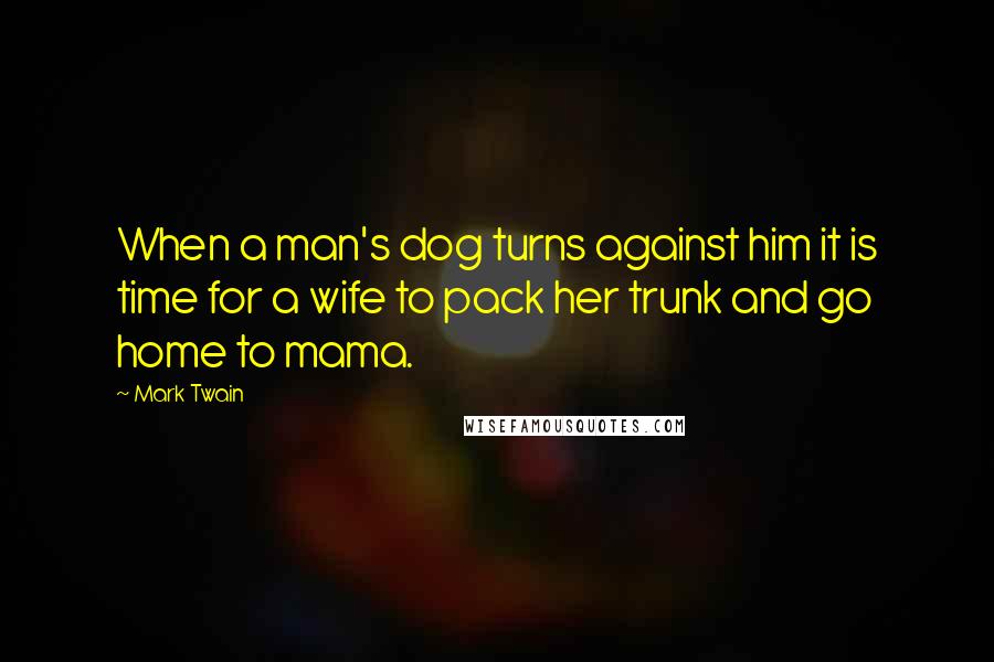 Mark Twain Quotes: When a man's dog turns against him it is time for a wife to pack her trunk and go home to mama.