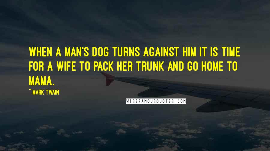 Mark Twain Quotes: When a man's dog turns against him it is time for a wife to pack her trunk and go home to mama.