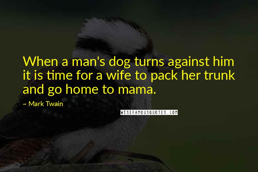 Mark Twain Quotes: When a man's dog turns against him it is time for a wife to pack her trunk and go home to mama.