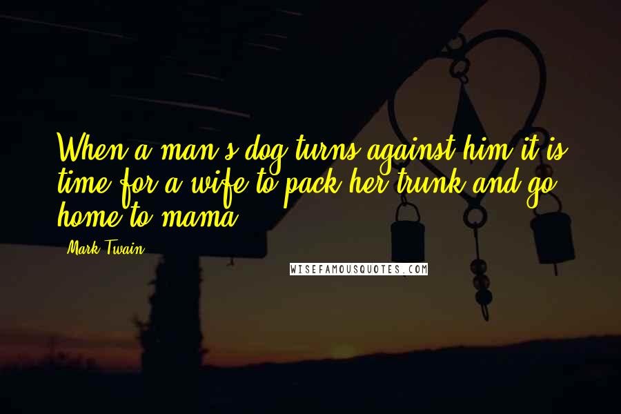 Mark Twain Quotes: When a man's dog turns against him it is time for a wife to pack her trunk and go home to mama.