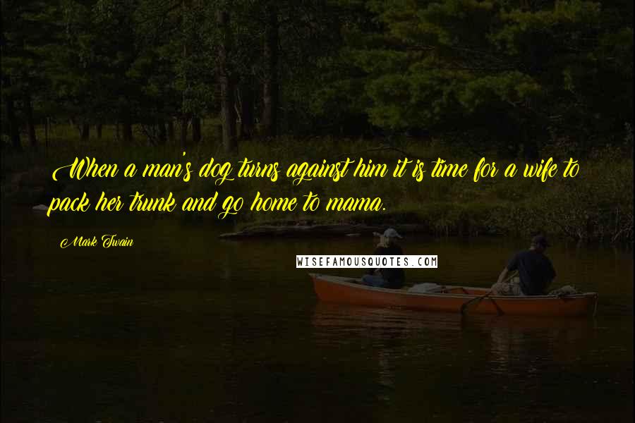 Mark Twain Quotes: When a man's dog turns against him it is time for a wife to pack her trunk and go home to mama.