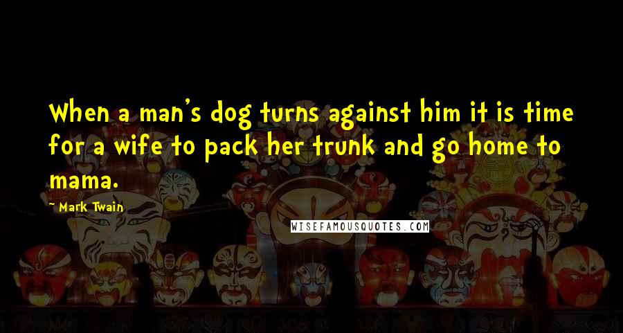 Mark Twain Quotes: When a man's dog turns against him it is time for a wife to pack her trunk and go home to mama.