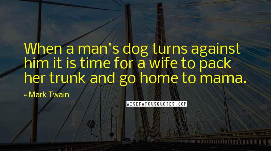 Mark Twain Quotes: When a man's dog turns against him it is time for a wife to pack her trunk and go home to mama.