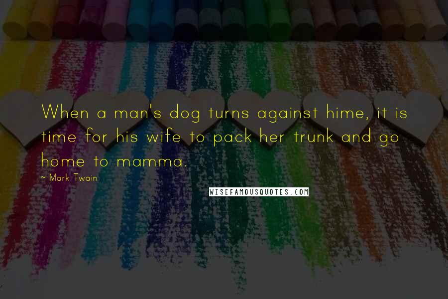 Mark Twain Quotes: When a man's dog turns against hime, it is time for his wife to pack her trunk and go home to mamma.