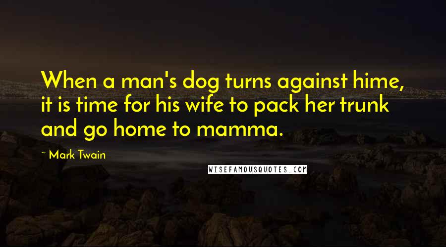 Mark Twain Quotes: When a man's dog turns against hime, it is time for his wife to pack her trunk and go home to mamma.