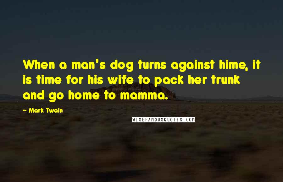 Mark Twain Quotes: When a man's dog turns against hime, it is time for his wife to pack her trunk and go home to mamma.