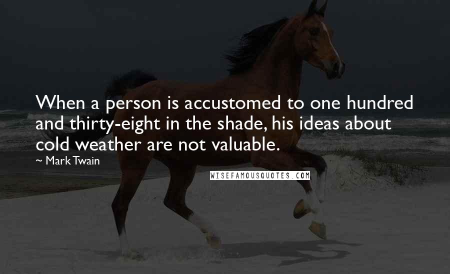 Mark Twain Quotes: When a person is accustomed to one hundred and thirty-eight in the shade, his ideas about cold weather are not valuable.