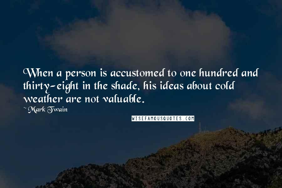 Mark Twain Quotes: When a person is accustomed to one hundred and thirty-eight in the shade, his ideas about cold weather are not valuable.
