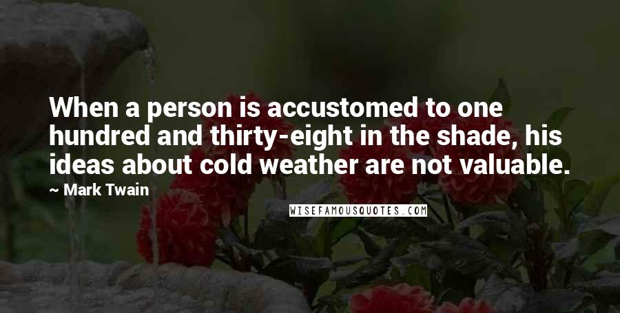 Mark Twain Quotes: When a person is accustomed to one hundred and thirty-eight in the shade, his ideas about cold weather are not valuable.