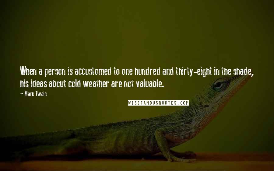 Mark Twain Quotes: When a person is accustomed to one hundred and thirty-eight in the shade, his ideas about cold weather are not valuable.