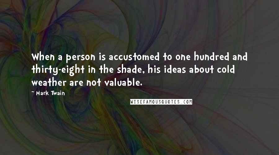 Mark Twain Quotes: When a person is accustomed to one hundred and thirty-eight in the shade, his ideas about cold weather are not valuable.