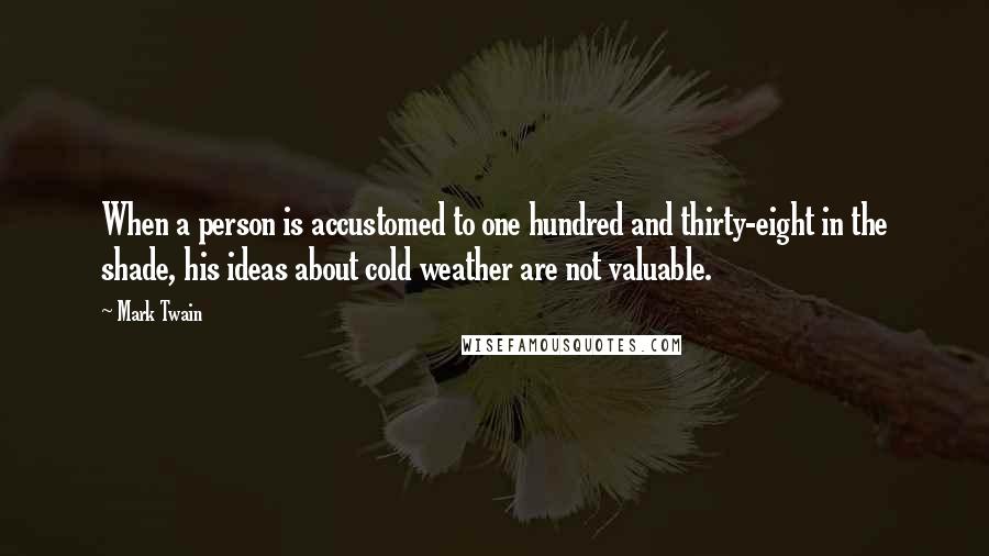 Mark Twain Quotes: When a person is accustomed to one hundred and thirty-eight in the shade, his ideas about cold weather are not valuable.