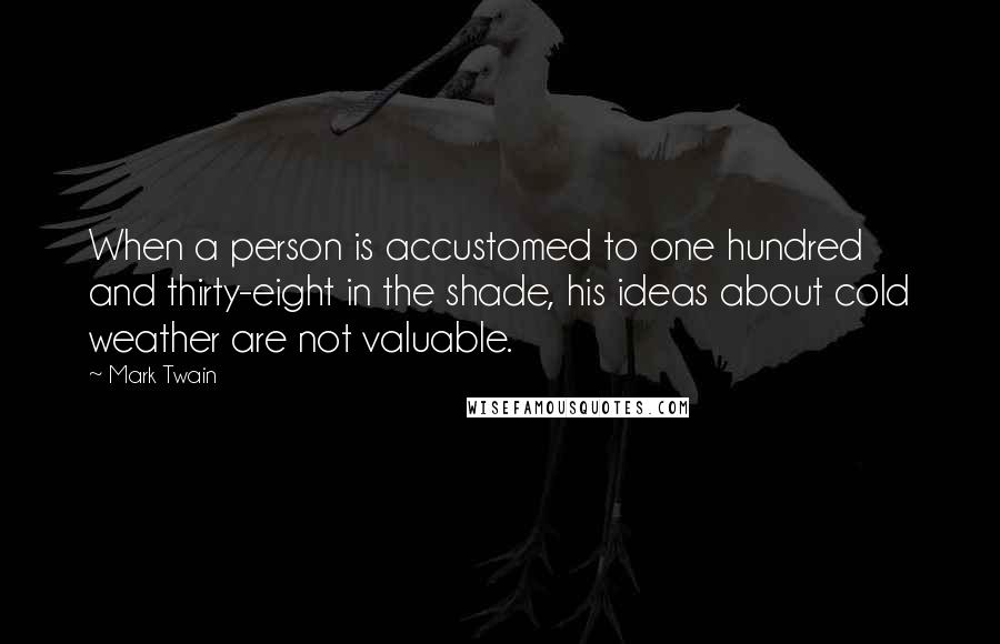 Mark Twain Quotes: When a person is accustomed to one hundred and thirty-eight in the shade, his ideas about cold weather are not valuable.