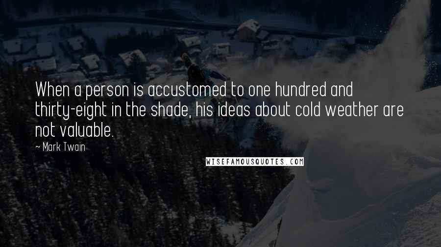Mark Twain Quotes: When a person is accustomed to one hundred and thirty-eight in the shade, his ideas about cold weather are not valuable.