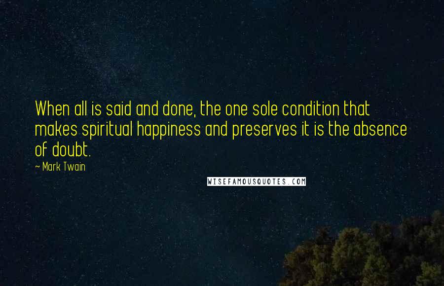 Mark Twain Quotes: When all is said and done, the one sole condition that makes spiritual happiness and preserves it is the absence of doubt.