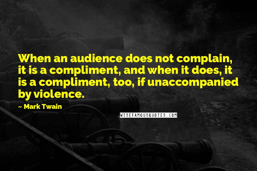 Mark Twain Quotes: When an audience does not complain, it is a compliment, and when it does, it is a compliment, too, if unaccompanied by violence.
