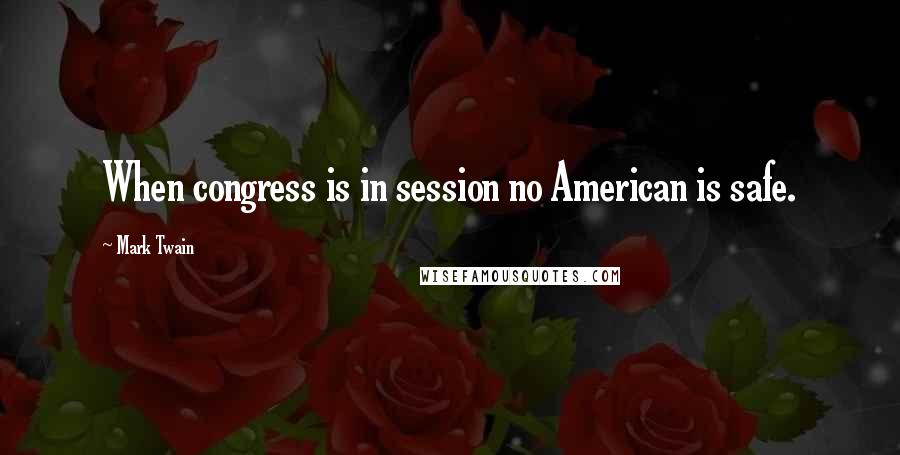 Mark Twain Quotes: When congress is in session no American is safe.