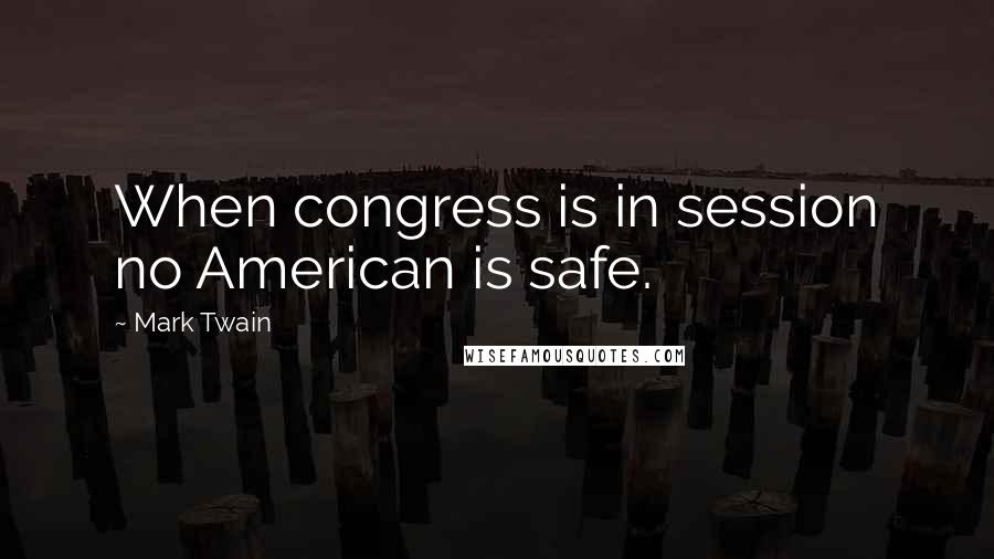 Mark Twain Quotes: When congress is in session no American is safe.