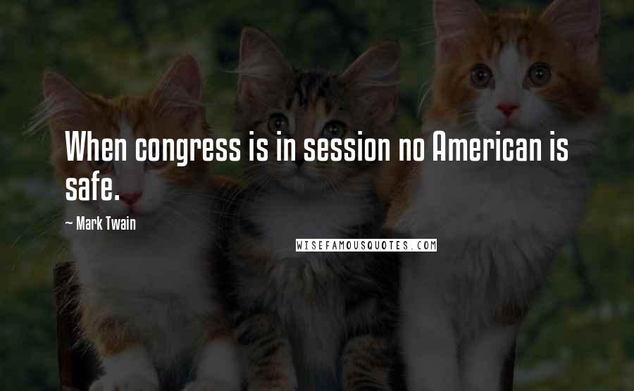 Mark Twain Quotes: When congress is in session no American is safe.