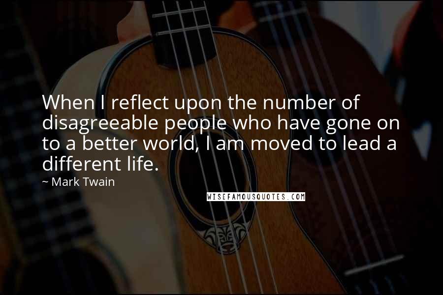 Mark Twain Quotes: When I reflect upon the number of disagreeable people who have gone on to a better world, I am moved to lead a different life.