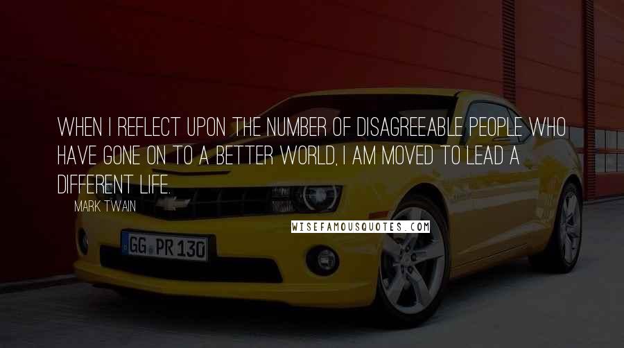 Mark Twain Quotes: When I reflect upon the number of disagreeable people who have gone on to a better world, I am moved to lead a different life.