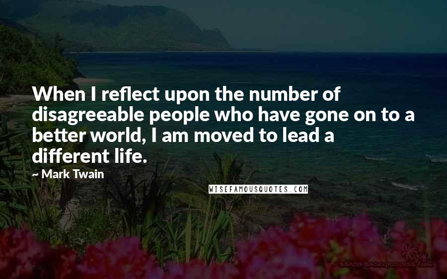 Mark Twain Quotes: When I reflect upon the number of disagreeable people who have gone on to a better world, I am moved to lead a different life.