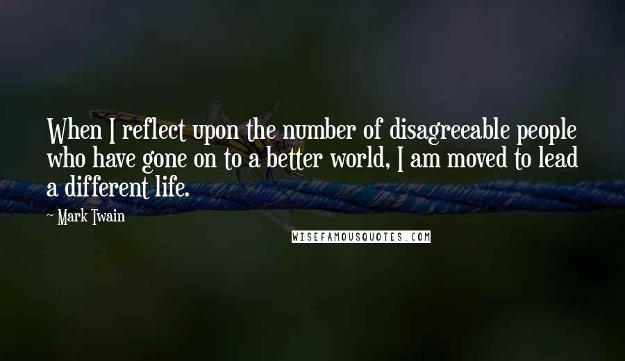 Mark Twain Quotes: When I reflect upon the number of disagreeable people who have gone on to a better world, I am moved to lead a different life.